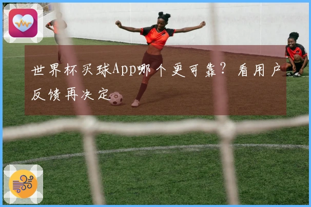 世界杯买球App哪个更可靠？看用户反馈再决定