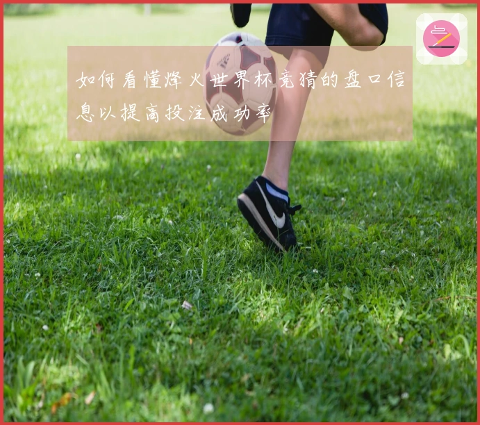 如何看懂烽火世界杯竞猜的盘口信息以提高投注成功率