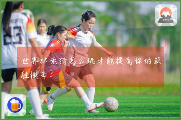 世界杯竞猜怎么玩才能提高你的获胜概率？