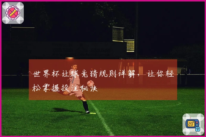 世界杯让球竞猜规则详解，让你轻松掌握投注秘诀