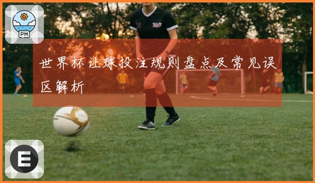 世界杯让球投注规则盘点及常见误区解析