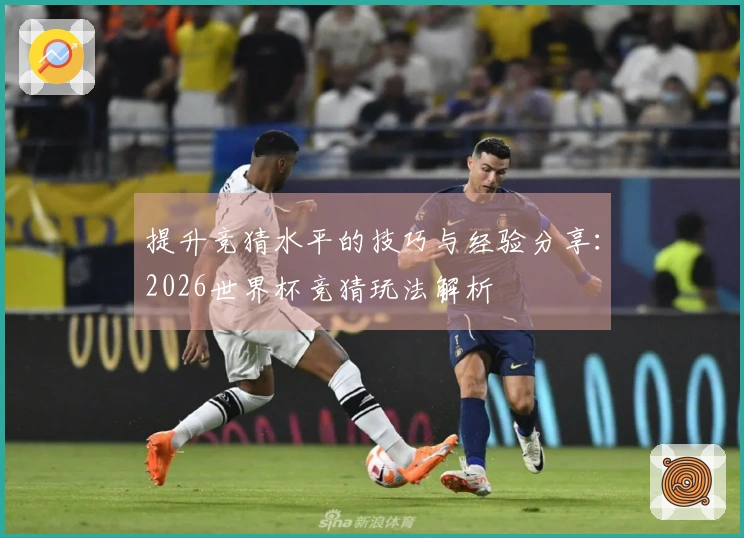 提升竞猜水平的技巧与经验分享：2026世界杯竞猜玩法解析