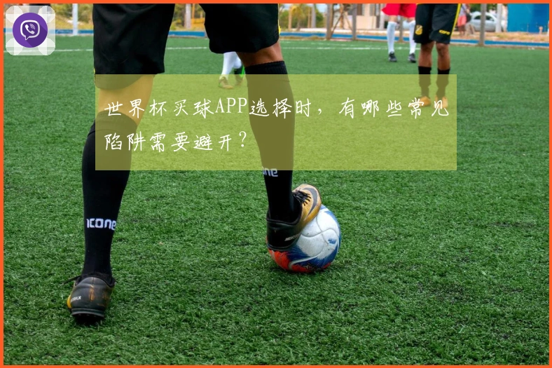 世界杯买球APP选择时，有哪些常见陷阱需要避开？