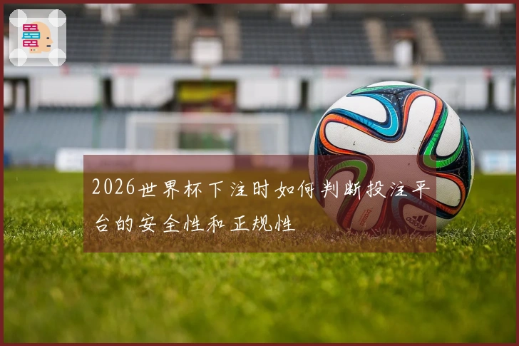 2026世界杯下注时如何判断投注平台的安全性和正规性
