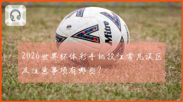 2026世界杯体彩手机投注常见误区及注意事项有哪些？
