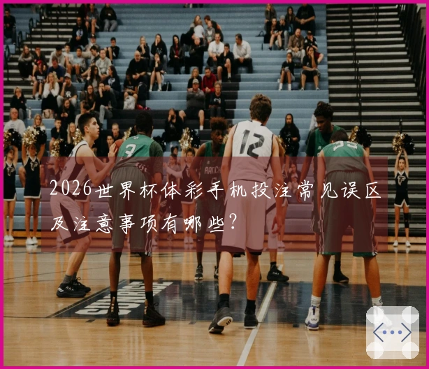 2026世界杯体彩手机投注常见误区及注意事项有哪些？