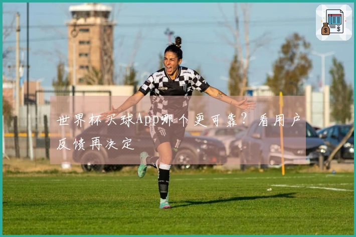 世界杯买球App哪个更可靠？看用户反馈再决定