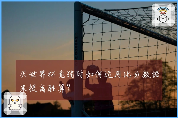 买世界杯竞猜时如何运用比分数据来提高胜算？