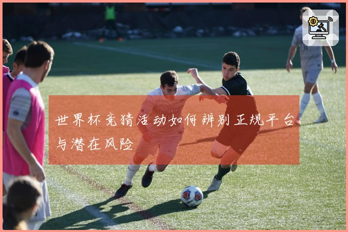 世界杯竞猜活动如何辨别正规平台与潜在风险